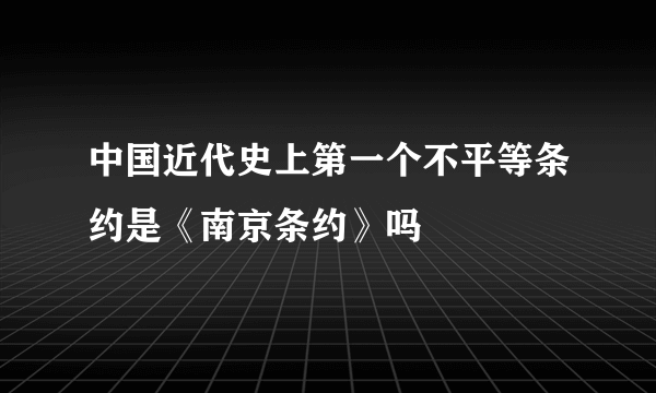 中国近代史上第一个不平等条约是《南京条约》吗