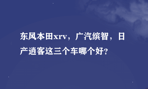 东风本田xrv，广汽缤智，日产逍客这三个车哪个好？