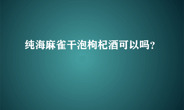 纯海麻雀干泡枸杞酒可以吗？