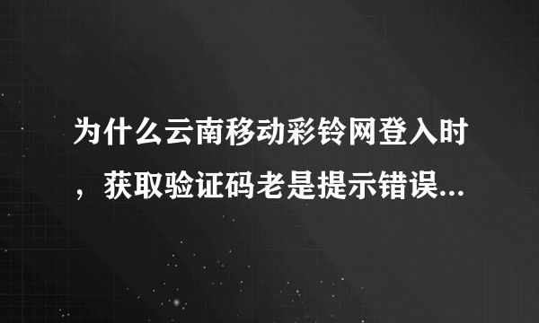 为什么云南移动彩铃网登入时，获取验证码老是提示错误，填写的也是对的，就是老显示错误？怎么回事？