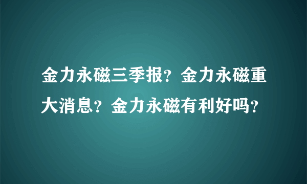 金力永磁三季报？金力永磁重大消息？金力永磁有利好吗？