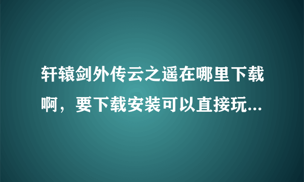 轩辕剑外传云之遥在哪里下载啊，要下载安装可以直接玩的那种破解版，，谢谢