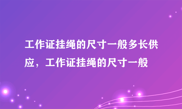 工作证挂绳的尺寸一般多长供应，工作证挂绳的尺寸一般