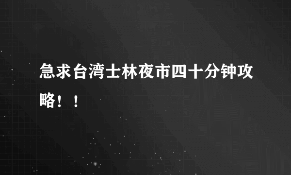 急求台湾士林夜市四十分钟攻略！！