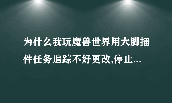 为什么我玩魔兽世界用大脚插件任务追踪不好更改,停止追踪都没用,除非放弃