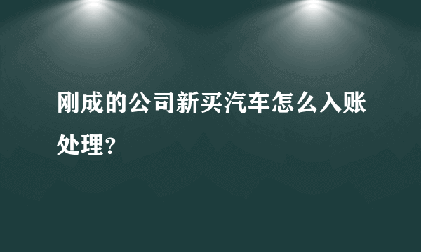 刚成的公司新买汽车怎么入账处理？