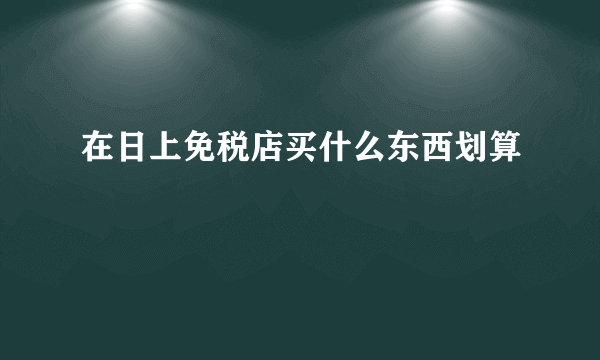 在日上免税店买什么东西划算