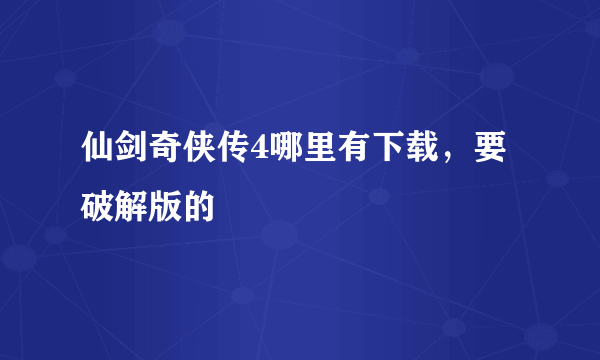 仙剑奇侠传4哪里有下载，要破解版的