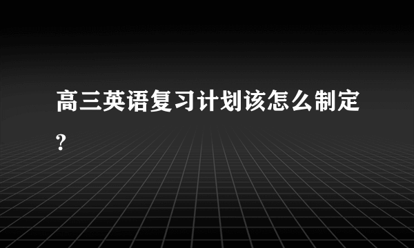 高三英语复习计划该怎么制定?