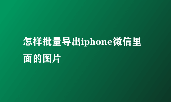 怎样批量导出iphone微信里面的图片