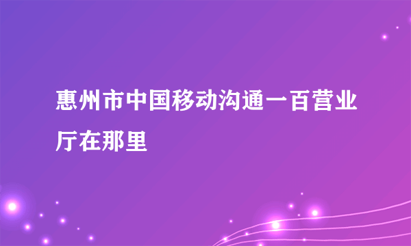 惠州市中国移动沟通一百营业厅在那里