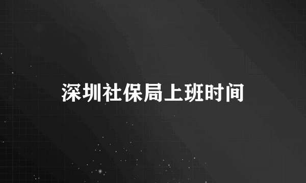 深圳社保局上班时间