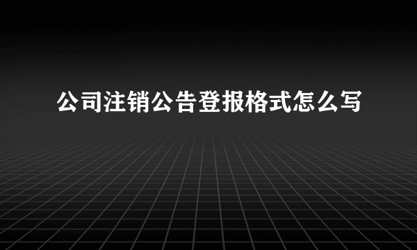 公司注销公告登报格式怎么写