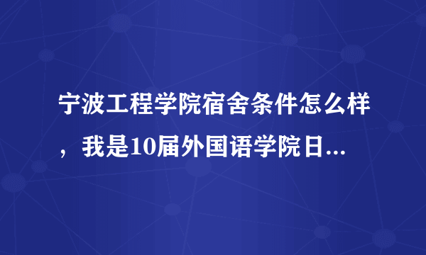 宁波工程学院宿舍条件怎么样，我是10届外国语学院日本语专业。哪位大哥能告诉我，小弟急啊