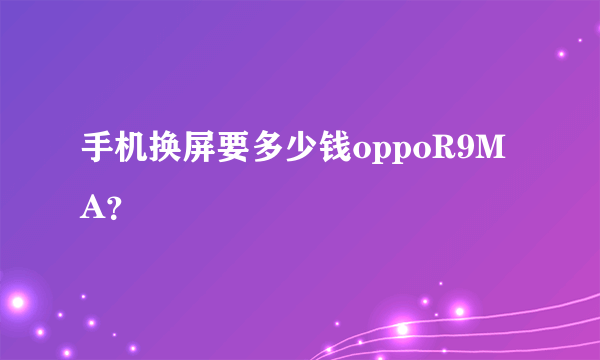 手机换屏要多少钱oppoR9MA？