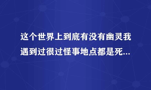 这个世界上到底有没有幽灵我遇到过很过怪事地点都是死人推 从小都听老人讲鬼故事我也是半信半疑