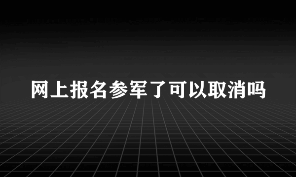 网上报名参军了可以取消吗