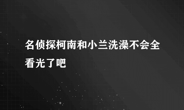 名侦探柯南和小兰洗澡不会全看光了吧