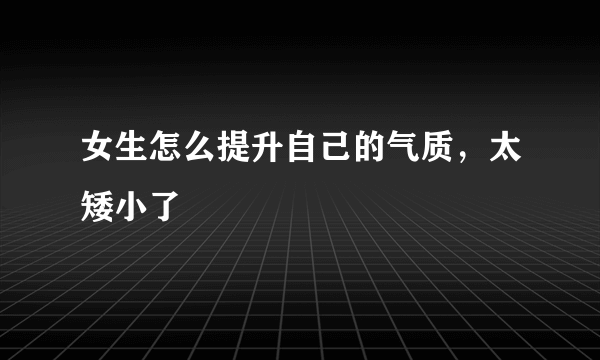 女生怎么提升自己的气质，太矮小了