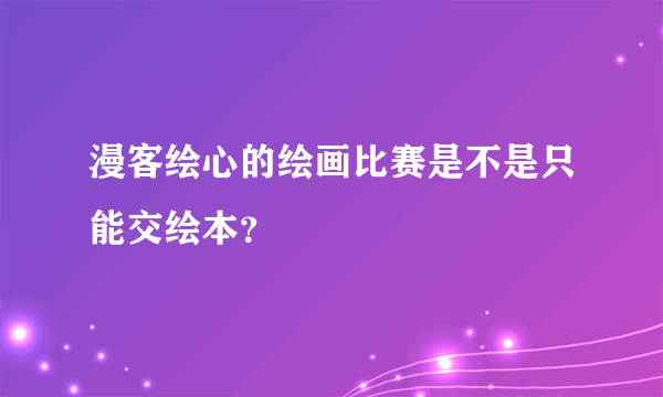 漫客绘心的绘画比赛是不是只能交绘本？