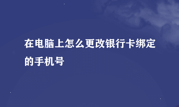 在电脑上怎么更改银行卡绑定的手机号