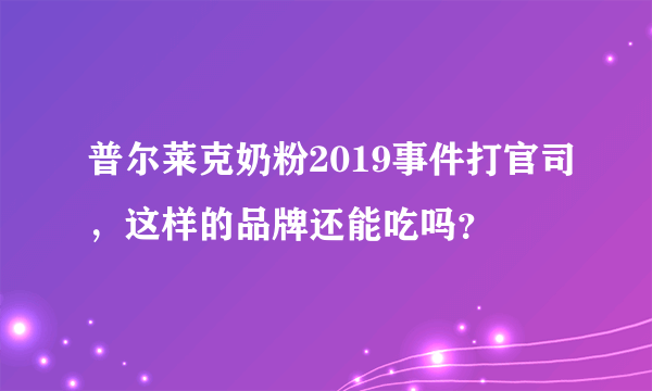 普尔莱克奶粉2019事件打官司，这样的品牌还能吃吗？