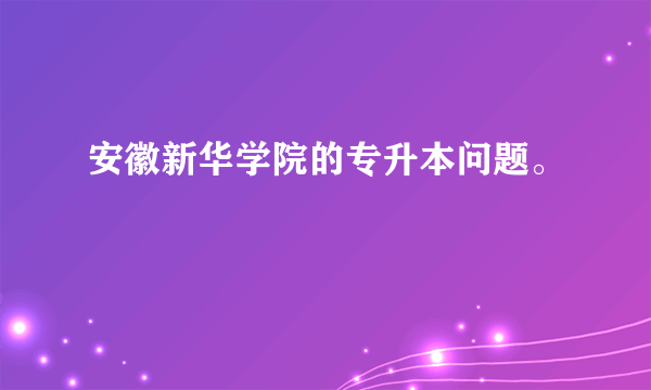 安徽新华学院的专升本问题。