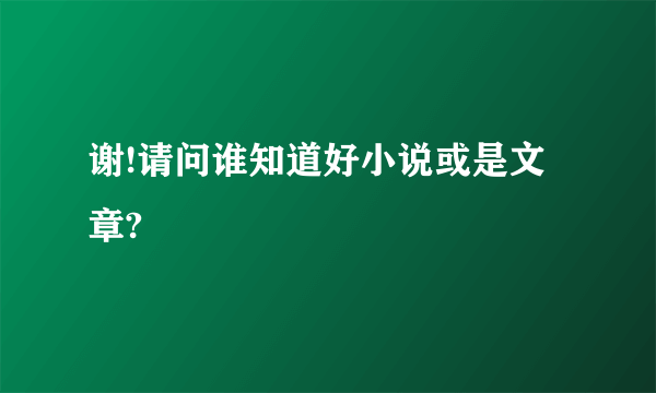 谢!请问谁知道好小说或是文章?