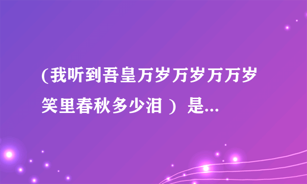 (我听到吾皇万岁万岁万万岁笑里春秋多少泪 )  是什么歌的歌词