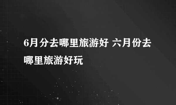 6月分去哪里旅游好 六月份去哪里旅游好玩