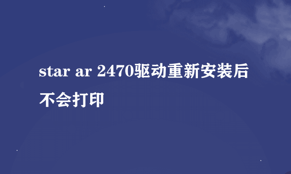 star ar 2470驱动重新安装后不会打印