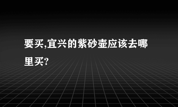 要买,宜兴的紫砂壶应该去哪里买?