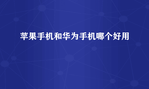 苹果手机和华为手机哪个好用