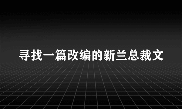 寻找一篇改编的新兰总裁文