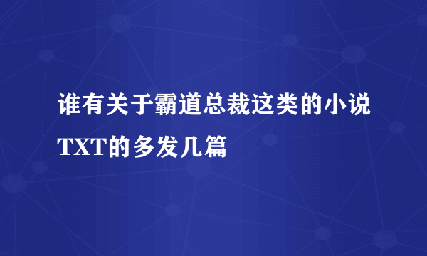 谁有关于霸道总裁这类的小说TXT的多发几篇