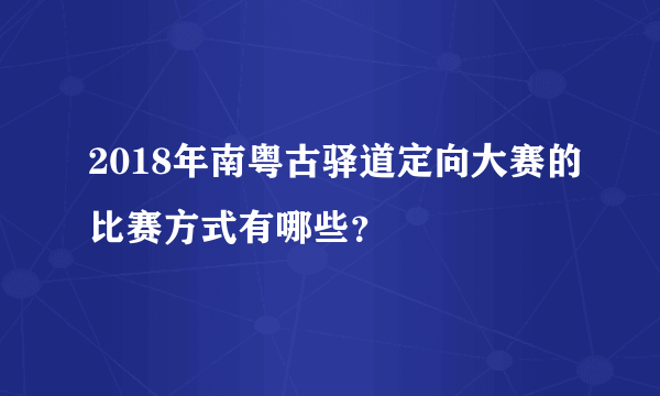 2018年南粤古驿道定向大赛的比赛方式有哪些？