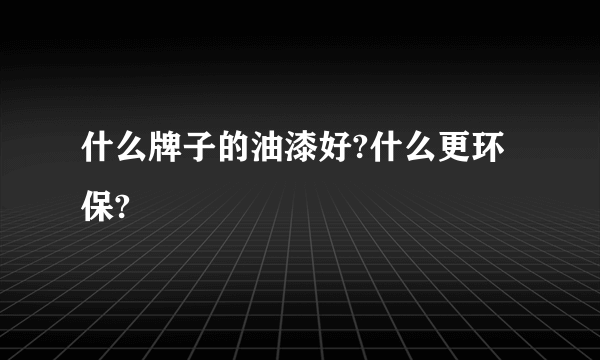 什么牌子的油漆好?什么更环保?