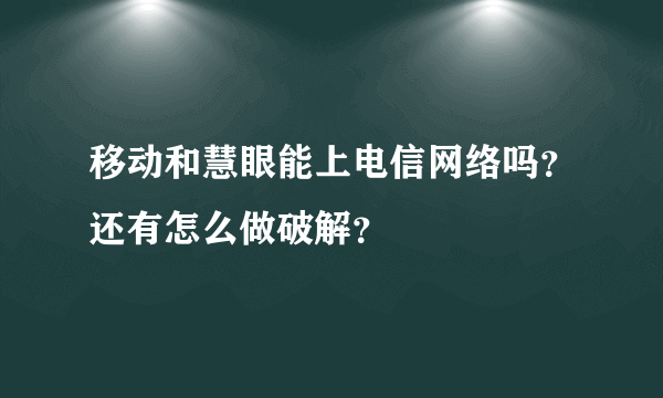 移动和慧眼能上电信网络吗？还有怎么做破解？