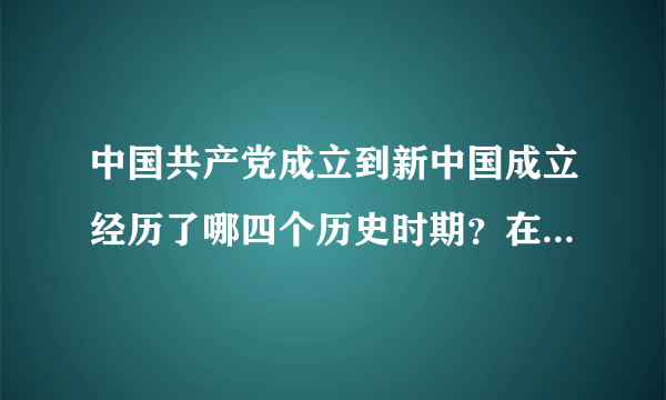 中国共产党成立到新中国成立经历了哪四个历史时期？在四个历史时期，中国共产党是怎样进行革命斗争的？