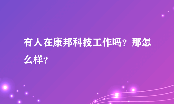 有人在康邦科技工作吗？那怎么样？