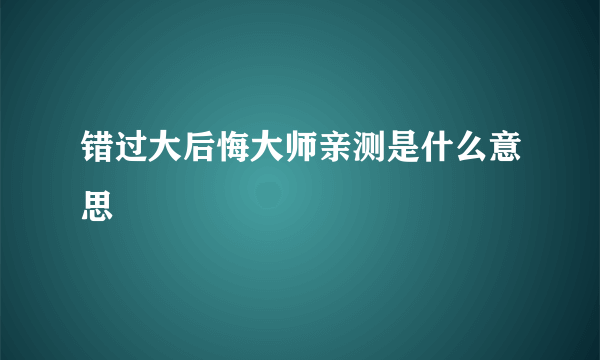 错过大后悔大师亲测是什么意思