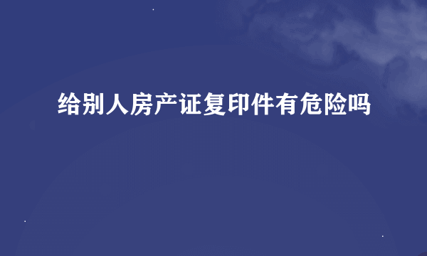 给别人房产证复印件有危险吗