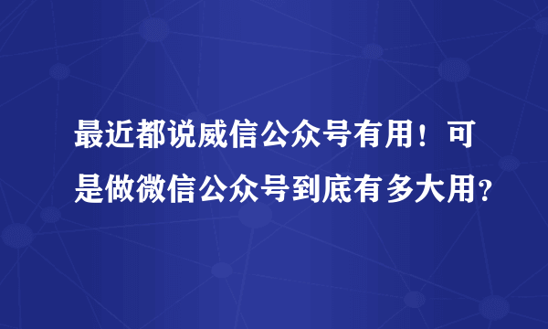 最近都说威信公众号有用！可是做微信公众号到底有多大用？