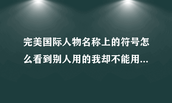 完美国际人物名称上的符号怎么看到别人用的我却不能用？怎样才能用？