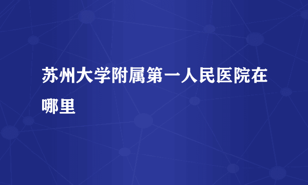 苏州大学附属第一人民医院在哪里