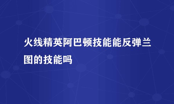 火线精英阿巴顿技能能反弹兰图的技能吗