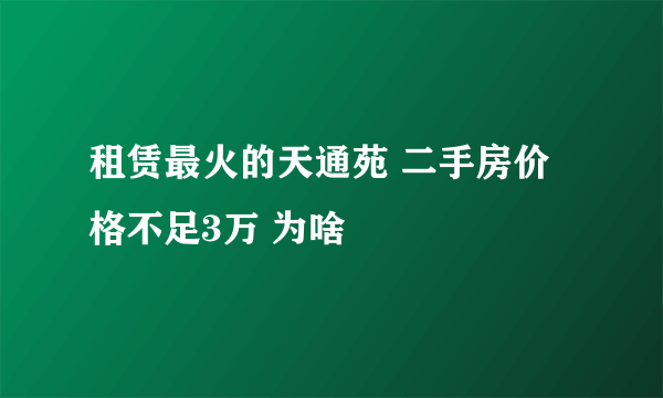 租赁最火的天通苑 二手房价格不足3万 为啥