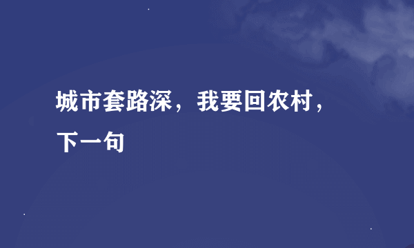 城市套路深，我要回农村， 下一句