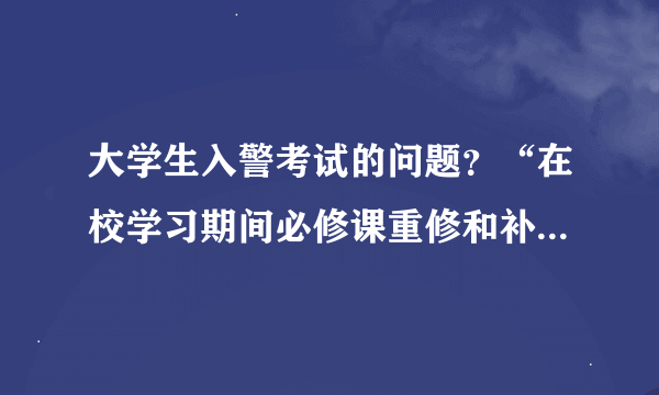 大学生入警考试的问题？“在校学习期间必修课重修和补考课程累计4门以上，或1门以上补考不及格？“