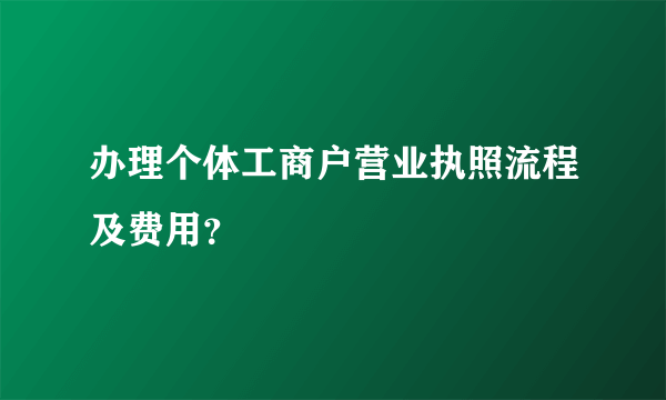 办理个体工商户营业执照流程及费用？